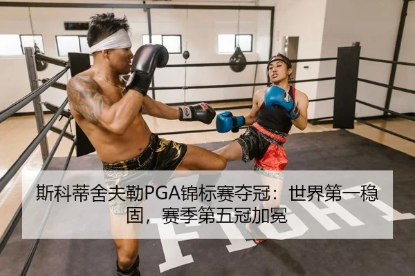 斯科蒂舍夫勒PGA锦标赛夺冠：世界第一稳固，赛季第五冠加冕