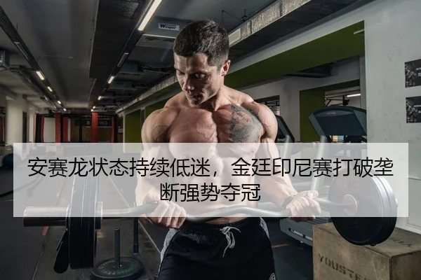 安赛龙状态持续低迷，金廷印尼赛打破垄断强势夺冠
